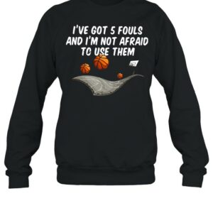 Basketball I’ve Got 5 Fouls And I’m Not Afraid To Use Them shirt