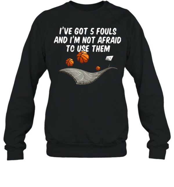 Basketball I’ve Got 5 Fouls And I’m Not Afraid To Use Them shirt