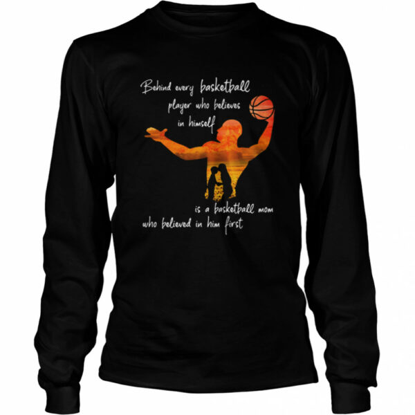 Behind Every Basketball Player Who Believes In Himself Is A Basketball Mom shirt