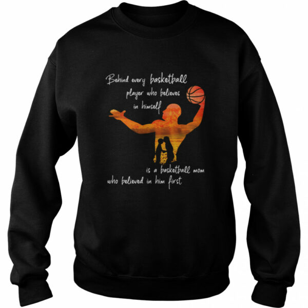 Behind Every Basketball Player Who Believes In Himself Is A Basketball Mom shirt