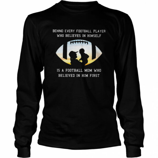 Behind Every Football Player Who Believe In Himself Is A Football Mom shirt