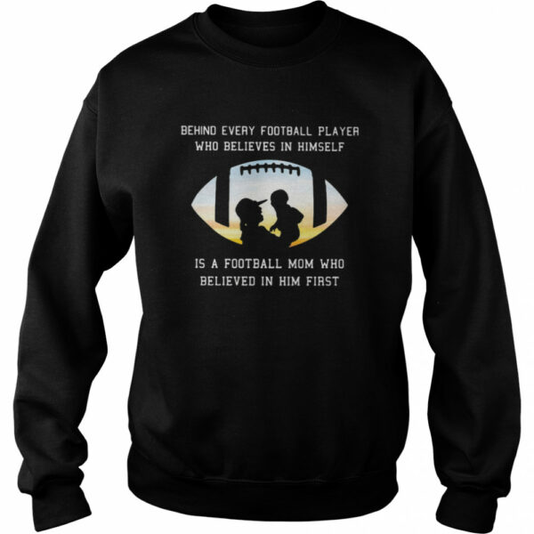 Behind Every Football Player Who Believe In Himself Is A Football Mom shirt