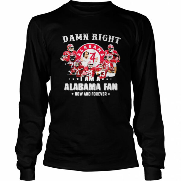 Damn Right I Am A Alabama Fan Now And Forever Team Football shirt