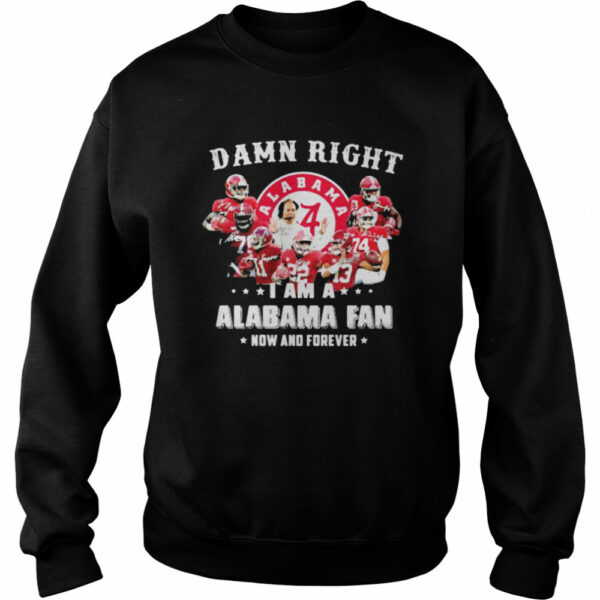 Damn Right I Am A Alabama Fan Now And Forever Team Football shirt