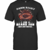 Damn Right I Am A Bears Fan Now And Forever T-Shirt