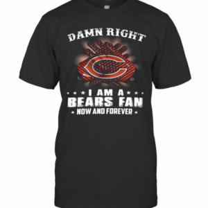 Damn Right I Am A Bears Fan Now And Forever T-Shirt