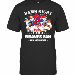 Damn Right I Am A Braves Fan Now And Forever T-Shirt