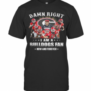 Damn Right I Am A Bulldogs Fan Now And Forever T-Shirt