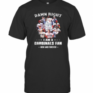 Damn Right I Am A Cardinals Fan Now And Forever Stars T-Shirt