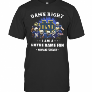 Damn Right I Am A Notre Dame Fan Now And Forever T-Shirt