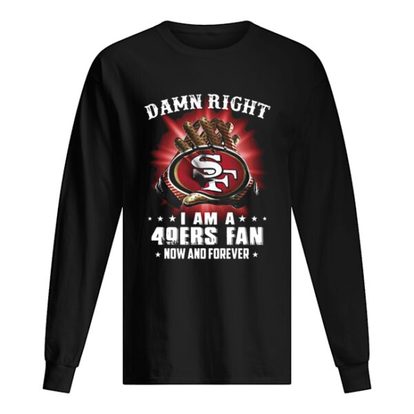 Damn Right I Am A San Francisco 49ers Fan Now And Forever shirt