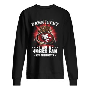 Damn Right I Am A San Francisco 49ers Fan Now And Forever shirt