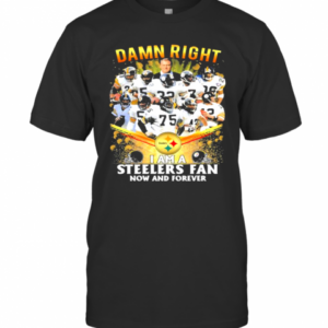 Damn Right I Am A Steelers Fan Now And Forever Football T-Shirt