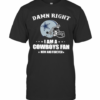 Damn Right I Am Cowboys Fan Now And Forever T-Shirt