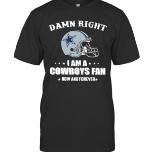 Damn Right I Am Cowboys Fan Now And Forever T-Shirt