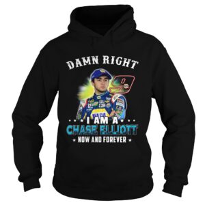 Damn right I am a Chase Elliott now and forever shirt Damn right I am a Chase Elliott now and forever shirt