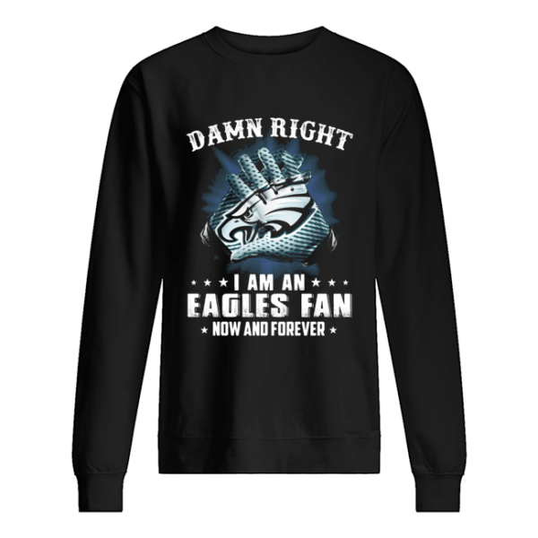 Damn right I am an Eagles fan now and forever shirt