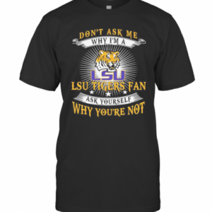 Don’T Ask Me Why I’M A LSU Tigers Fan Ask Yourself Why You’Re Not T-Shirt