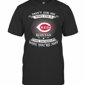 Don’T Ask Me Why I’M A Reds Fan Ask Yourself Why You’Re Not T-Shirt
