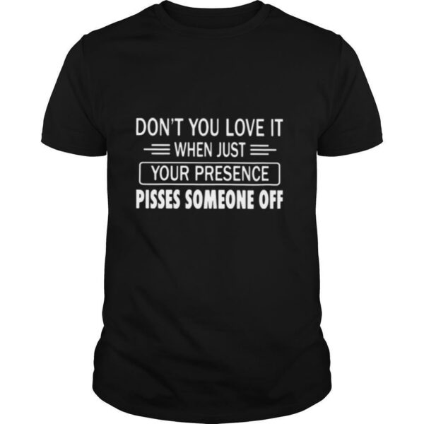 Don’t You Love It When Just Your Presence Pisses Someone Off shirt