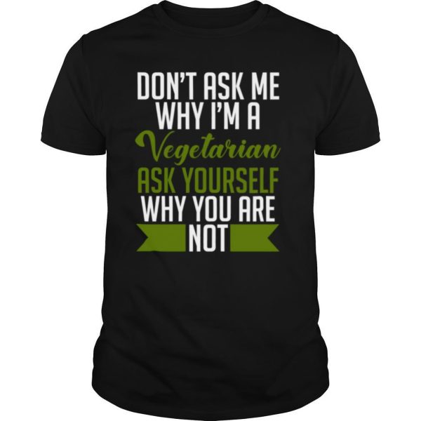 Dont ask me why Im a vegetarian ask yourself why you arent shirt