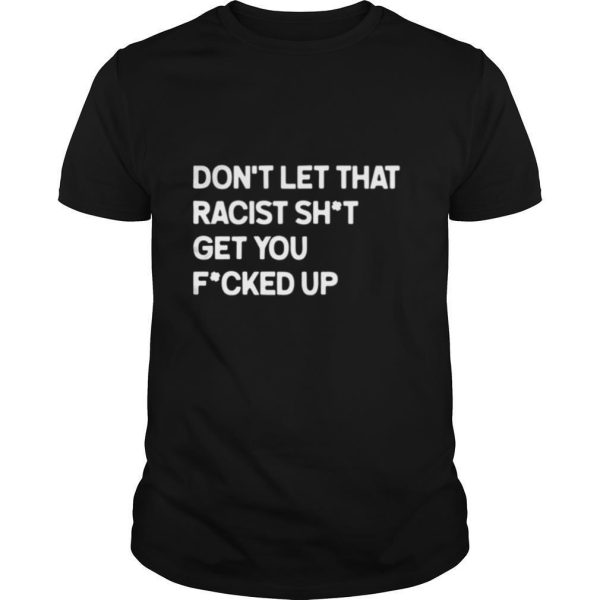 Don’t let that racist shit get you fucked up shirt