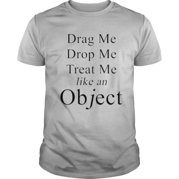 Drag me drop me and treat me like an object shirt