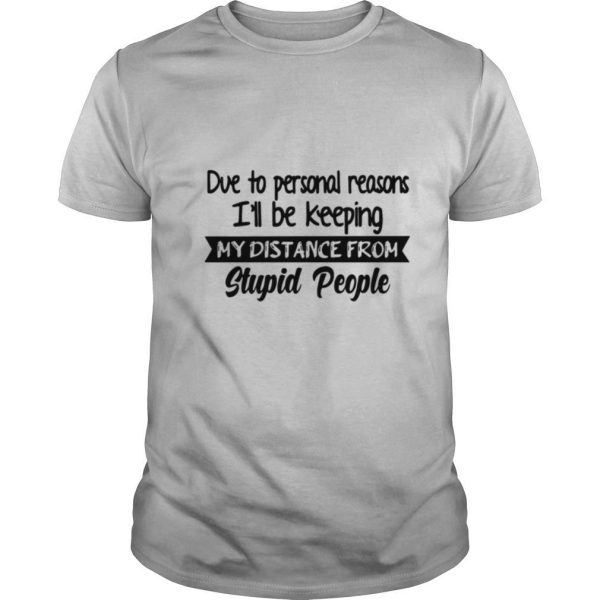 Due To Personal Reasons I’ll Be Keeping My Distance From Stupid People shirt