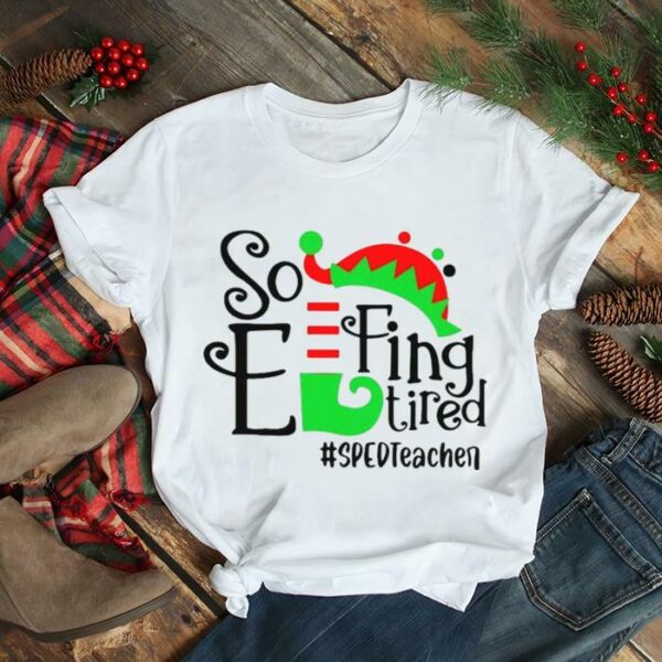 ELF So Effing Tired Sped Teacher Christmas shirt