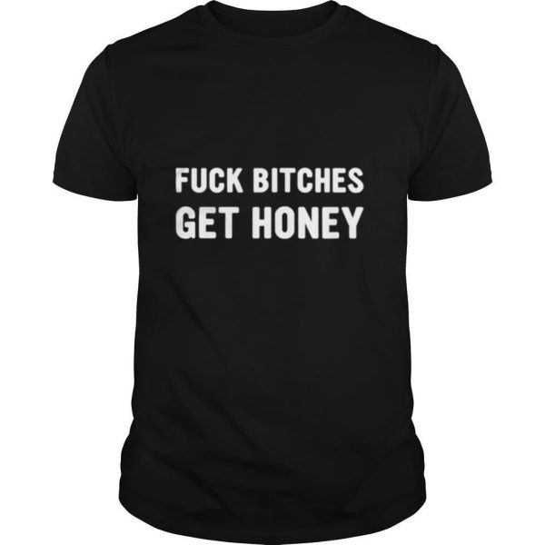 FUCK BITCHES GET HONEY shirt