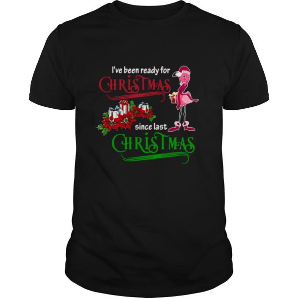 Flamingo Ive Been Ready For Xmas Gift For Flamingo Lovers Since Last Christmas shirt