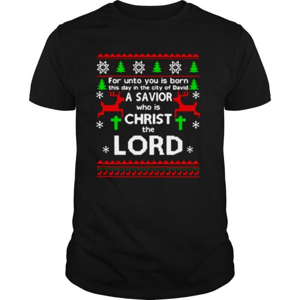 For Unto You Is Born This Day In The City Of David A Savior Who Is Christ The Lord Ugly Christmas shirt