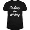 Go Away Im Writing shirt