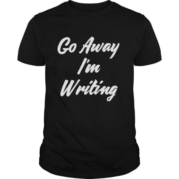 Go Away Im Writing shirt