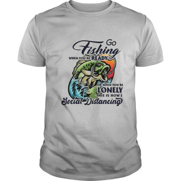 Go fishing when you’re ready or when you’re lonely this is how i social distancing shirt