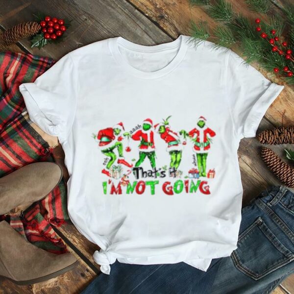 Grinch that’s it I’m not going grinch Christmas shirt