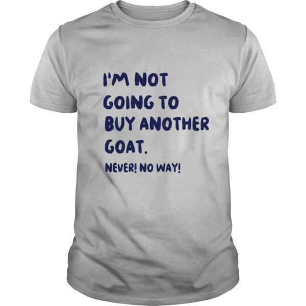 I’m Not Going To Buy Another Goat Never No Way shirt