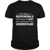 I’m Only Responsible For What I Say Not For What You Understand shirt