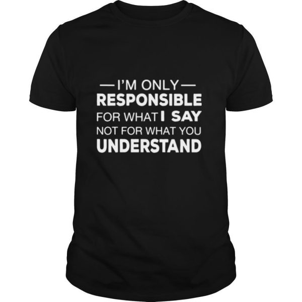 I’m Only Responsible For What I Say Not For What You Understand shirt