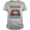I’m Pretty Sure My Birthstone Is A Coffee Bean Vintage shirt
