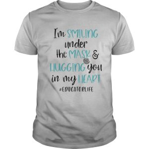 I’m smiling under the mask and liugging you in my heart educatorlife shirt