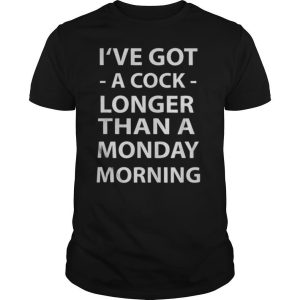 I’ve Got A Cock Longer Than A Monday Morning shirt