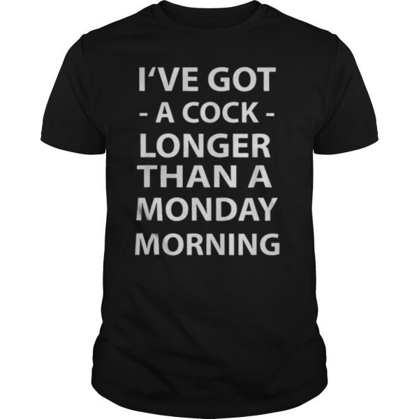 I’ve Got A Cock Longer Than A Monday Morning shirt