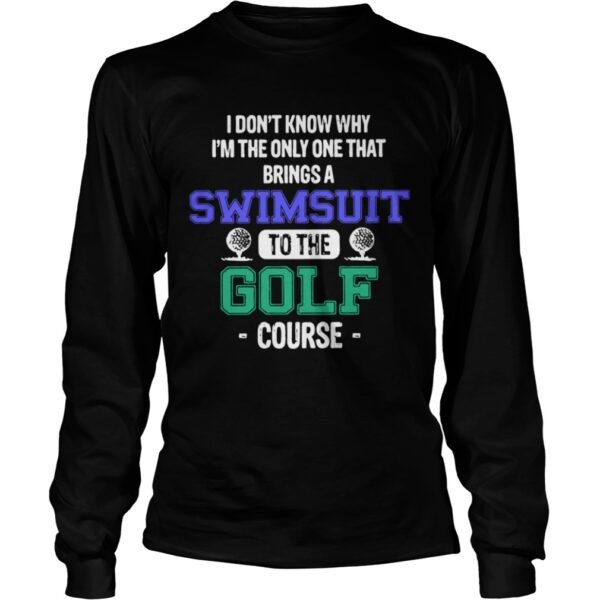 I Dont Know Why Im The Only One That Brings A Swimsuit To The Golf Course shirt