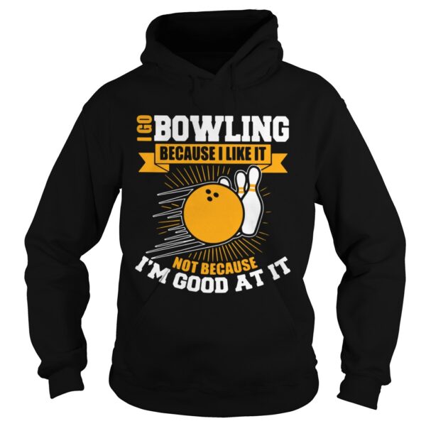 I Go Bowling Because I Like It Not Because Im Good At It shirt