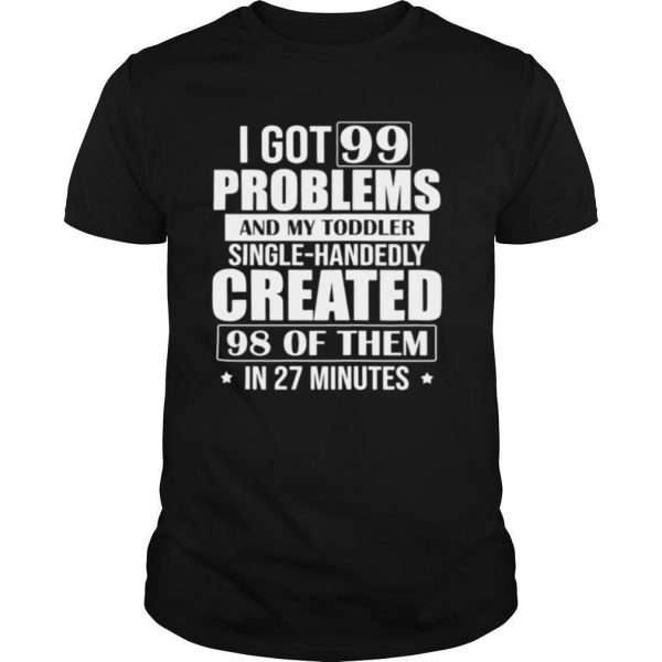 I Got 99 Problems And My Toddler Single Handedly Created 98 Of Them In 27 Minutes shirt