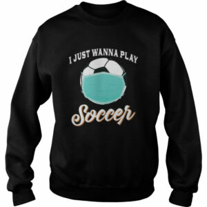 I Just Wanna Play Soccer Funny Face Mask Quarantine shirt I Just Wanna Play Soccer Funny Face Mask Quarantine shirt