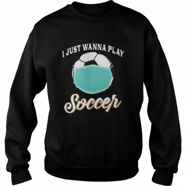 I Just Wanna Play Soccer Funny Face Mask Quarantine shirt