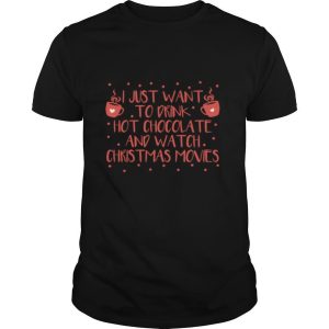 I Just Want To Drink Hot Chocolate And Watch Christmas Movies Hot Chocolate shirt