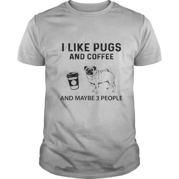 I Like Pugs And Coffee And Maybe 3 People shirt